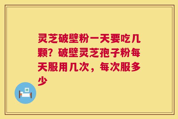 灵芝破壁粉一天要吃几颗?破壁灵芝孢子粉每天服用几次,每次服多少 灵芝破壁粉一天要吃几颗?破壁灵芝孢子粉每天服用几次,每次服多少