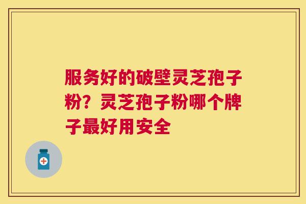 服务好的破壁灵芝孢子粉?灵芝孢子粉哪个牌子好用安全 服务好的破壁灵芝孢子粉?灵芝孢子粉哪个牌子好用安全