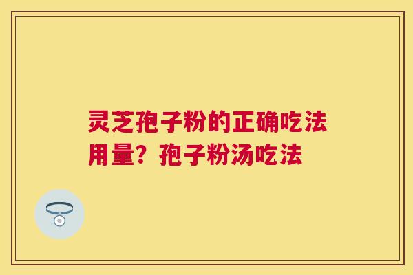 灵芝孢子粉的正确吃法用量？孢子粉汤吃法