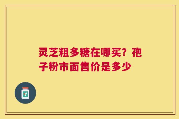 灵芝粗多糖在哪买？孢子粉市面售价是多少
