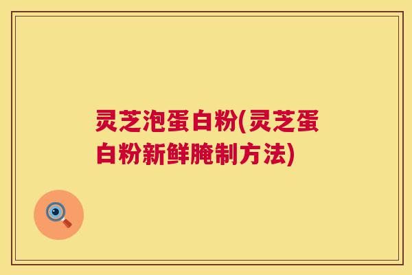 灵芝泡蛋白粉(灵芝蛋白粉新鲜腌制方法) 灵芝泡蛋白粉(灵芝蛋白粉新鲜腌制方法)