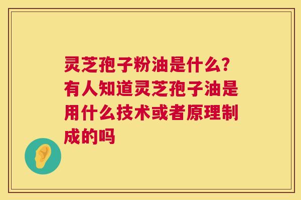 灵芝孢子粉油是什么？有人知道灵芝孢子油是用什么技术或者原理制成的吗
