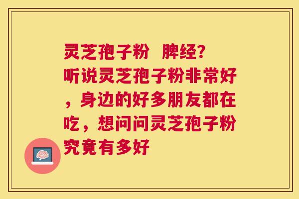 灵芝孢子粉 脾经?听说灵芝孢子粉非常好,身边的好多朋友都在吃,想问问灵芝孢子粉究竟有多好 灵芝孢子粉 脾经?听说灵芝孢子粉非常好,身边的好多朋友都在吃,想问问灵芝孢子粉究竟有多好