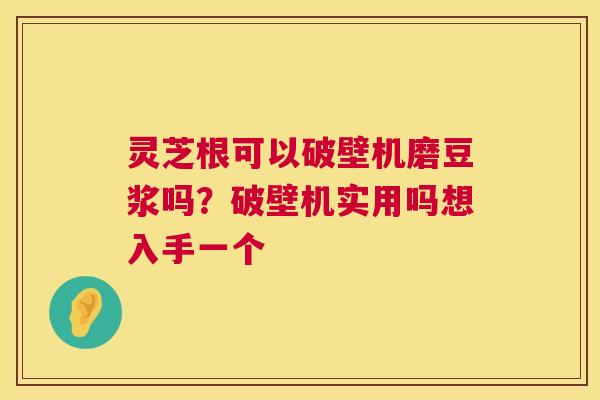 灵芝根可以破壁机磨豆浆吗?破壁机实用吗想入手一个 灵芝根可以破壁机磨豆浆吗?破壁机实用吗想入手一个