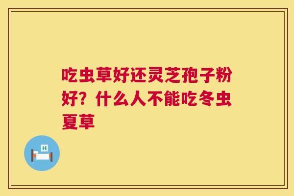 吃虫草好还灵芝孢子粉好?什么人不能吃冬虫夏草 吃虫草好还灵芝孢子粉好?什么人不能吃冬虫夏草