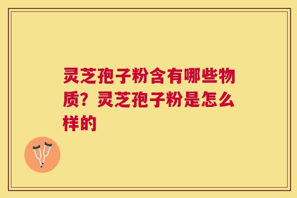 灵芝孢子粉含有哪些物质?灵芝孢子粉是怎么样的 灵芝孢子粉含有哪些物质?灵芝孢子粉是怎么样的