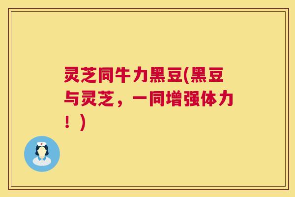 灵芝同牛力黑豆(黑豆与灵芝，一同增强体力！)