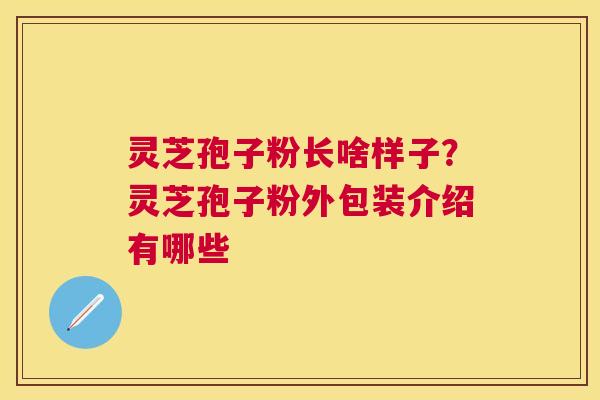 灵芝孢子粉长啥样子?灵芝孢子粉外包装介绍有哪些 灵芝孢子粉长啥样子?灵芝孢子粉外包装介绍有哪些
