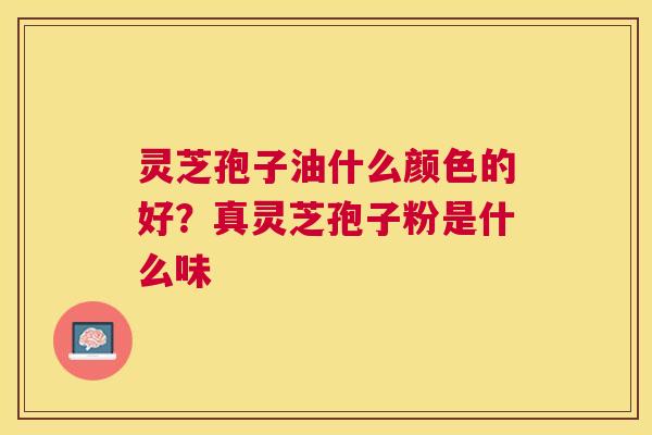 灵芝孢子油什么颜色的好？真灵芝孢子粉是什么味