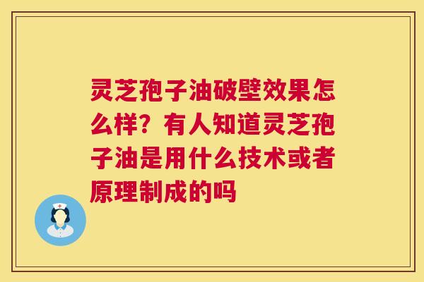灵芝孢子油破壁效果怎么样?有人知道灵芝孢子油是用什么技术或者原理制成的吗 灵芝孢子油破壁效果怎么样?有人知道灵芝孢子油是用什么技术或者原理制成的吗