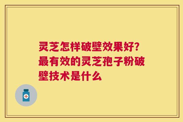 灵芝怎样破壁效果好?有效的灵芝孢子粉破壁技术是什么 灵芝怎样破壁效果好?有效的灵芝孢子粉破壁技术是什么