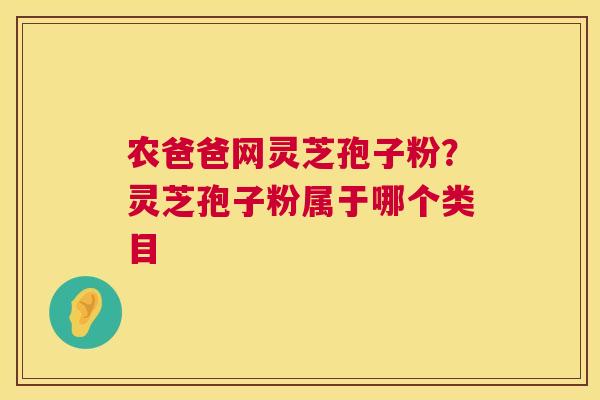 农爸爸网灵芝孢子粉?灵芝孢子粉属于哪个类目 农爸爸网灵芝孢子粉?灵芝孢子粉属于哪个类目