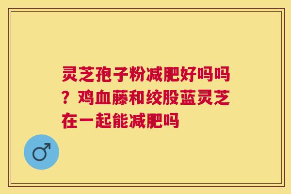 灵芝孢子粉好吗吗？鸡藤和绞股蓝灵芝在一起能吗
