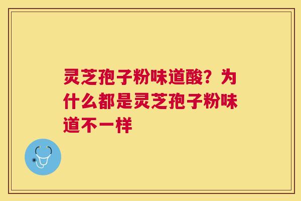 灵芝孢子粉味道酸?为什么都是灵芝孢子粉味道不一样 灵芝孢子粉味道酸?为什么都是灵芝孢子粉味道不一样