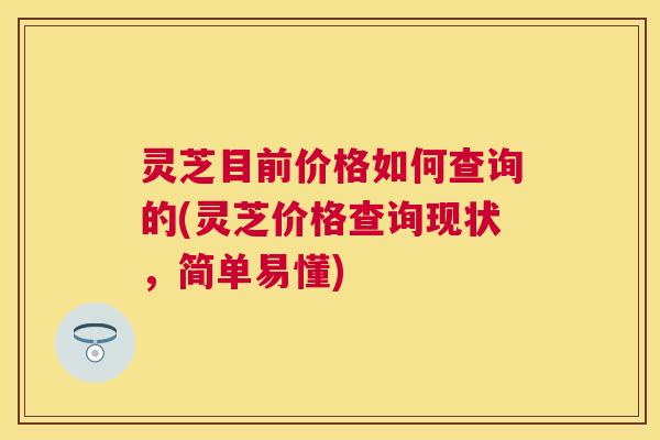 灵芝目前价格如何查询的(灵芝价格查询现状,简单易懂) 灵芝目前价格如何查询的(灵芝价格查询现状,简单易懂)