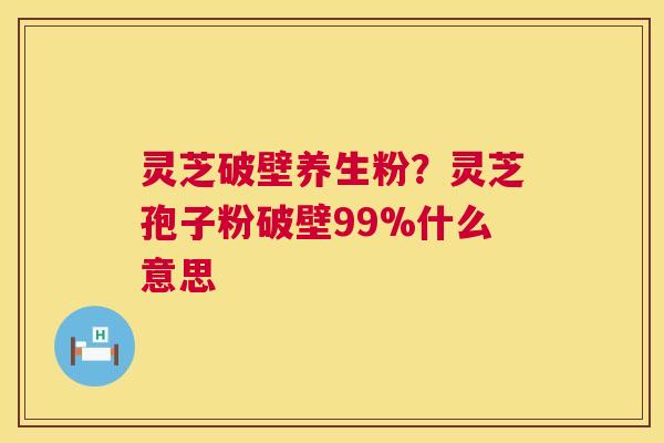 灵芝破壁养生粉?灵芝孢子粉破壁99%什么意思 灵芝破壁养生粉?灵芝孢子粉破壁99%什么意思