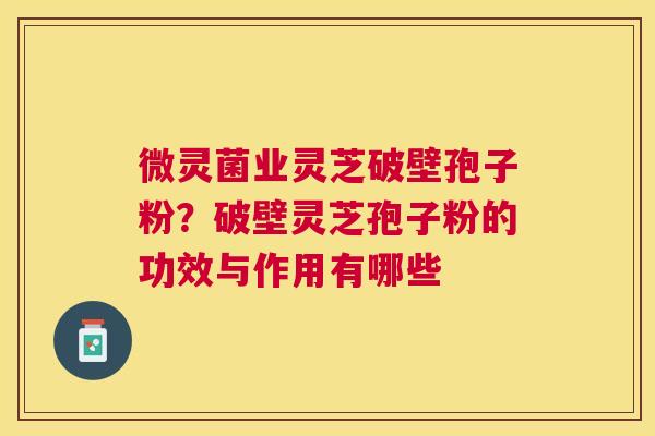 微灵菌业灵芝破壁孢子粉？破壁灵芝孢子粉的功效与作用有哪些