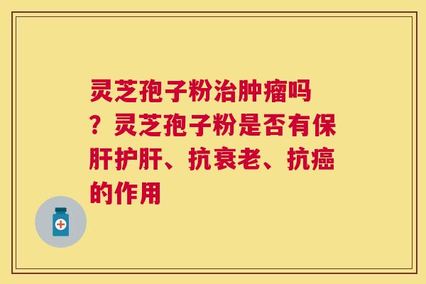 灵芝孢子粉吗 ?灵芝孢子粉是否有、抗、抗的作用 灵芝孢子粉吗 ?灵芝孢子粉是否有、抗、抗的作用