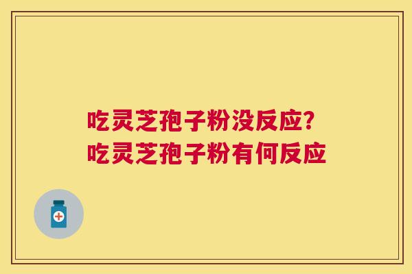 吃灵芝孢子粉没反应?吃灵芝孢子粉有何反应 吃灵芝孢子粉没反应?吃灵芝孢子粉有何反应