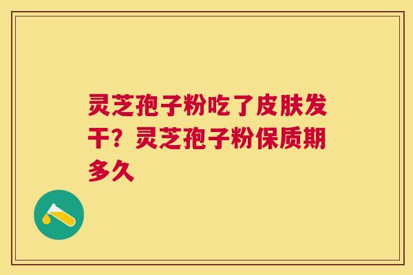 灵芝孢子粉吃了发干？灵芝孢子粉保质期多久