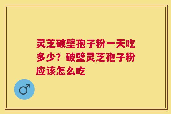 灵芝破壁孢子粉一天吃多少?破壁灵芝孢子粉应该怎么吃 灵芝破壁孢子粉一天吃多少?破壁灵芝孢子粉应该怎么吃