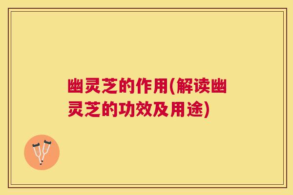 幽灵芝的作用(解读幽灵芝的功效及用途) 幽灵芝的作用(解读幽灵芝的功效及用途)