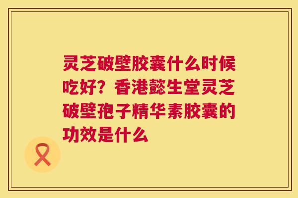 灵芝破壁胶囊什么时候吃好?香港懿生堂灵芝破壁孢子精华素胶囊的功效是什么 灵芝破壁胶囊什么时候吃好?香港懿生堂灵芝破壁孢子精华素胶囊的功效是什么