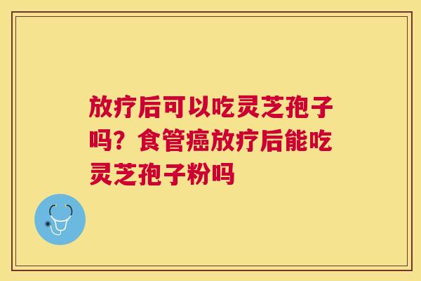 后可以吃灵芝孢子吗？食管后能吃灵芝孢子粉吗