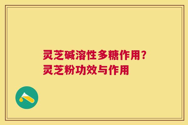 灵芝碱溶性多糖作用?灵芝粉功效与作用 灵芝碱溶性多糖作用?灵芝粉功效与作用