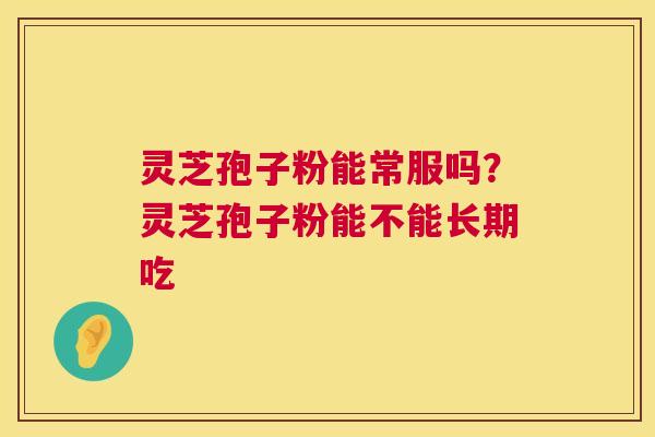 灵芝孢子粉能常服吗?灵芝孢子粉能不能长期吃 灵芝孢子粉能常服吗?灵芝孢子粉能不能长期吃