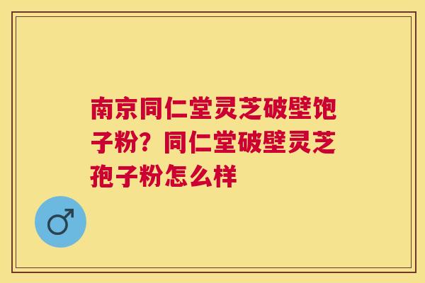 南京同仁堂灵芝破壁饱子粉?同仁堂破壁灵芝孢子粉怎么样 南京同仁堂灵芝破壁饱子粉?同仁堂破壁灵芝孢子粉怎么样