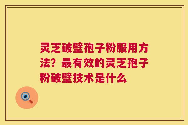 灵芝破壁孢子粉服用方法?有效的灵芝孢子粉破壁技术是什么 灵芝破壁孢子粉服用方法?有效的灵芝孢子粉破壁技术是什么