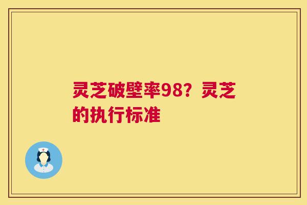 灵芝破壁率98?灵芝的执行标准 灵芝破壁率98?灵芝的执行标准