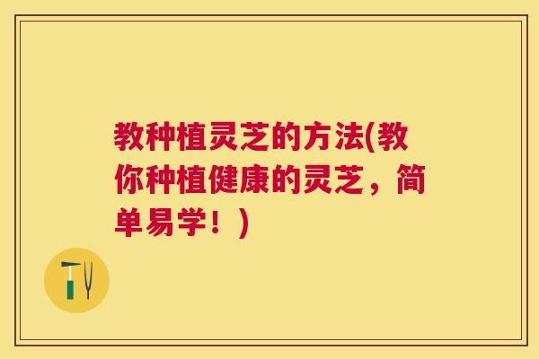 教种植灵芝的方法(教你种植健康的灵芝，简单易学！)
