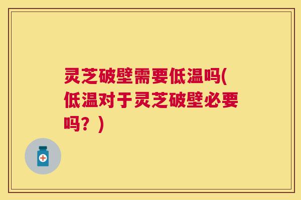 灵芝破壁需要低温吗(低温对于灵芝破壁必要吗?) 灵芝破壁需要低温吗(低温对于灵芝破壁必要吗?)