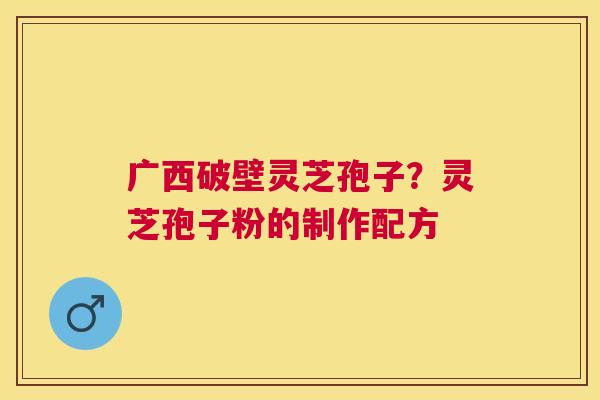 广西破壁灵芝孢子?灵芝孢子粉的制作配方 广西破壁灵芝孢子?灵芝孢子粉的制作配方