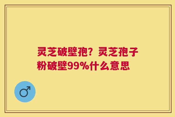 灵芝破壁孢?灵芝孢子粉破壁99%什么意思 灵芝破壁孢?灵芝孢子粉破壁99%什么意思