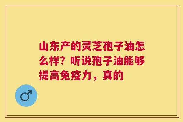 山东产的灵芝孢子油怎么样?听说孢子油能够提高免疫力,真的 山东产的灵芝孢子油怎么样?听说孢子油能够提高免疫力,真的