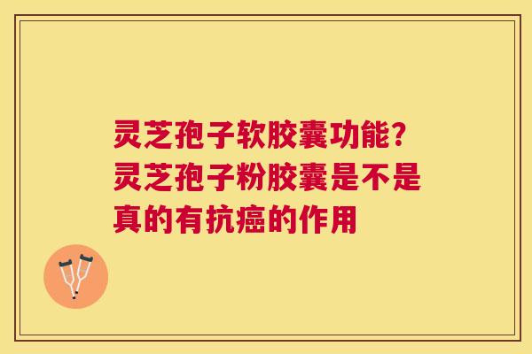 灵芝孢子软胶囊功能？灵芝孢子粉胶囊是不是真的有抗的作用
