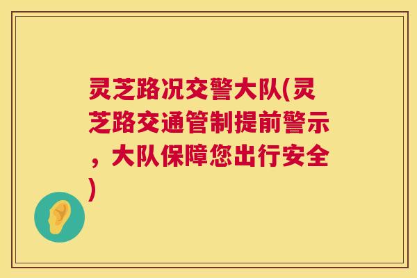 灵芝路况交警大队(灵芝路交通管制提前警示,大队保障您出行安全) 灵芝路况交警大队(灵芝路交通管制提前警示,大队保障您出行安全)