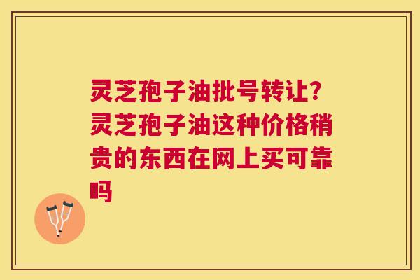灵芝孢子油批号转让？灵芝孢子油这种价格稍贵的东西在网上买可靠吗