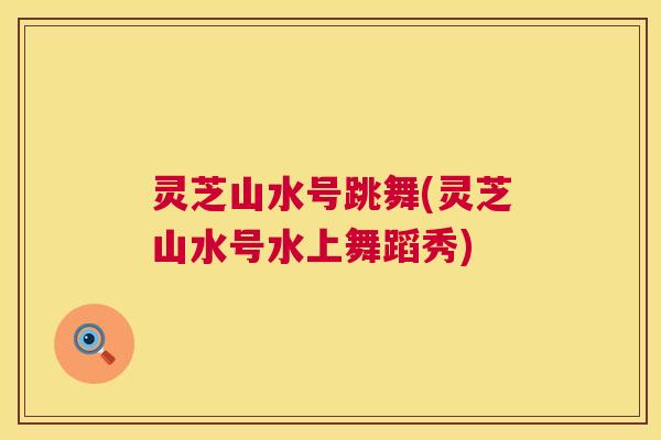 灵芝山水号跳舞(灵芝山水号水上舞蹈秀) 灵芝山水号跳舞(灵芝山水号水上舞蹈秀)