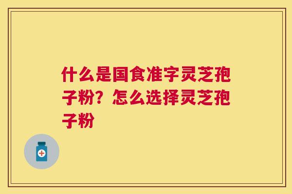 什么是国食准字灵芝孢子粉？怎么选择灵芝孢子粉
