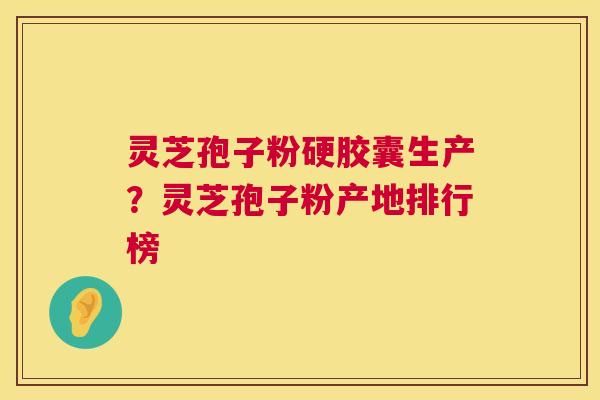灵芝孢子粉硬胶囊生产?灵芝孢子粉产地排行榜 灵芝孢子粉硬胶囊生产?灵芝孢子粉产地排行榜