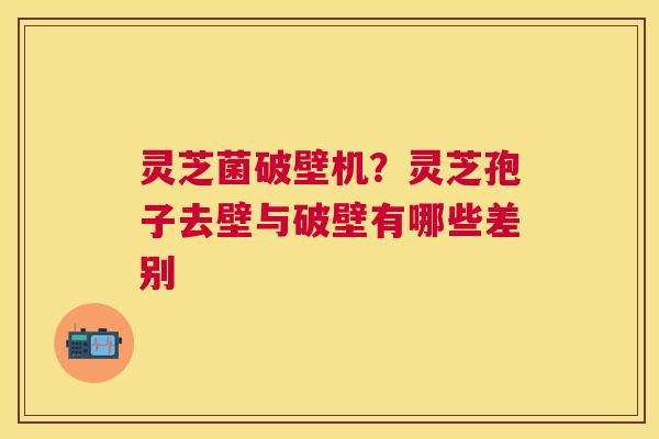 灵芝菌破壁机？灵芝孢子去壁与破壁有哪些差别