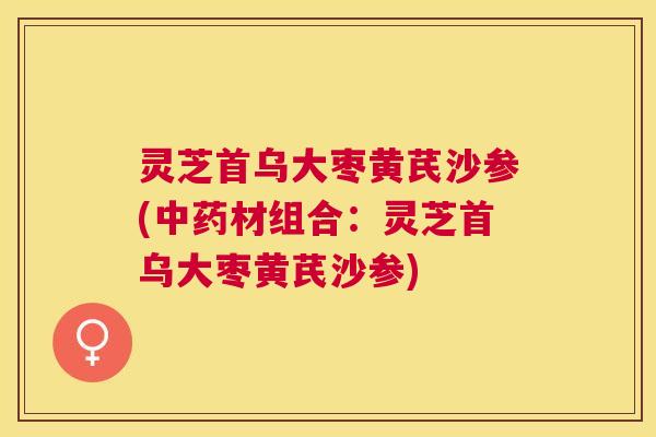 灵芝首乌大枣黄芪沙参(材组合:灵芝首乌大枣黄芪沙参) 灵芝首乌大枣黄芪沙参(材组合:灵芝首乌大枣黄芪沙参)
