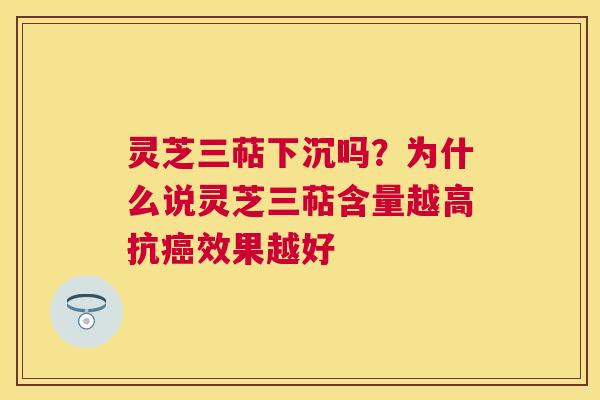 灵芝三萜下沉吗？为什么说灵芝三萜含量越高抗效果越好