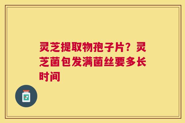 灵芝提取物孢子片？灵芝菌包发满菌丝要多长时间