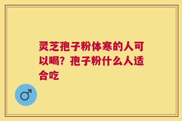 灵芝孢子粉体寒的人可以喝?孢子粉什么人适合吃 灵芝孢子粉体寒的人可以喝?孢子粉什么人适合吃