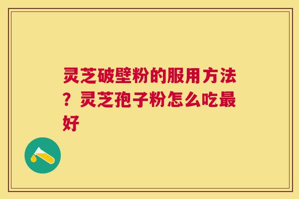 灵芝破壁粉的服用方法?灵芝孢子粉怎么吃好 灵芝破壁粉的服用方法?灵芝孢子粉怎么吃好